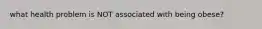 what health problem is NOT associated with being obese?