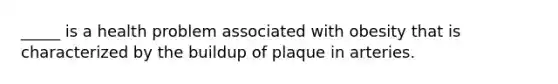 _____ is a health problem associated with obesity that is characterized by the buildup of plaque in arteries.