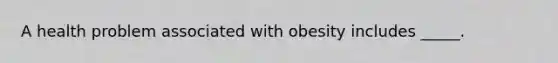 A health problem associated with obesity includes _____.