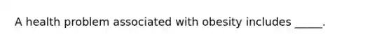 ​A health problem associated with obesity includes _____.