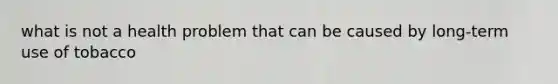 what is not a health problem that can be caused by long-term use of tobacco