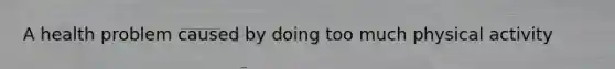 A health problem caused by doing too much physical activity