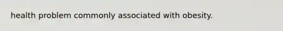 health problem commonly associated with obesity.