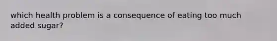 which health problem is a consequence of eating too much added sugar?
