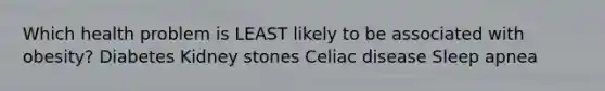 Which health problem is LEAST likely to be associated with obesity? Diabetes Kidney stones Celiac disease Sleep apnea