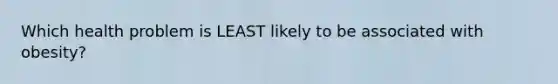 Which health problem is LEAST likely to be associated with obesity?
