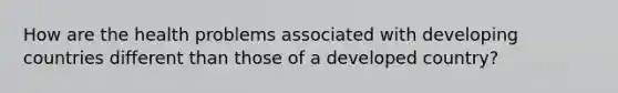 How are the health problems associated with developing countries different than those of a developed country?