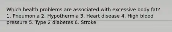 Which health problems are associated with excessive body fat? 1. Pneumonia 2. Hypothermia 3. Heart disease 4. High blood pressure 5. Type 2 diabetes 6. Stroke