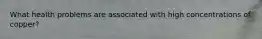 What health problems are associated with high concentrations of copper?