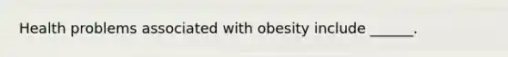 Health problems associated with obesity include ______.