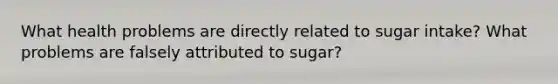 What health problems are directly related to sugar intake? What problems are falsely attributed to sugar?