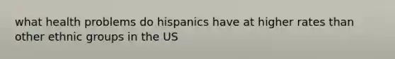 what health problems do hispanics have at higher rates than other ethnic groups in the US