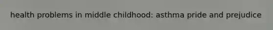 health problems in middle childhood: asthma pride and prejudice