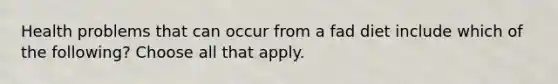 Health problems that can occur from a fad diet include which of the following? Choose all that apply.