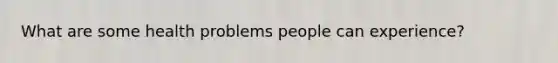 What are some health problems people can experience?