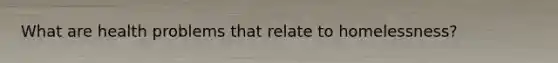 What are health problems that relate to homelessness?