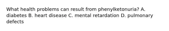 What health problems can result from phenylketonuria? A. diabetes B. heart disease C. mental retardation D. pulmonary defects