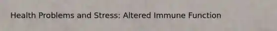 Health Problems and Stress: Altered Immune Function