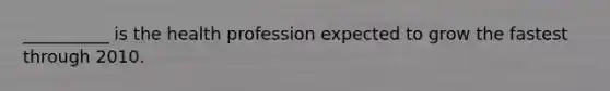 __________ is the health profession expected to grow the fastest through 2010.