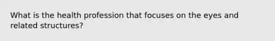 What is the health profession that focuses on the eyes and related structures?