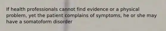 If health professionals cannot find evidence or a physical problem, yet the patient complains of symptoms, he or she may have a somatoform disorder