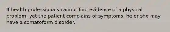 If health professionals cannot find evidence of a physical problem, yet the patient complains of symptoms, he or she may have a somatoform disorder.