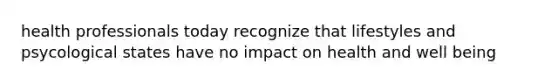 health professionals today recognize that lifestyles and psycological states have no impact on health and well being