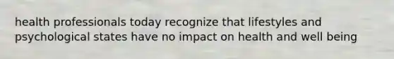 health professionals today recognize that lifestyles and psychological states have no impact on health and well being
