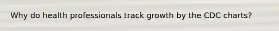 Why do health professionals track growth by the CDC charts?