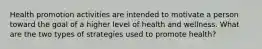 Health promotion activities are intended to motivate a person toward the goal of a higher level of health and wellness. What are the two types of strategies used to promote health?