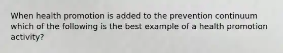 When health promotion is added to the prevention continuum which of the following is the best example of a health promotion activity?