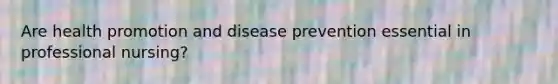 Are health promotion and disease prevention essential in professional nursing?