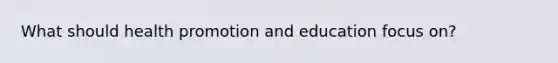 What should health promotion and education focus on?