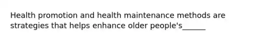 Health promotion and health maintenance methods are strategies that helps enhance older people's______