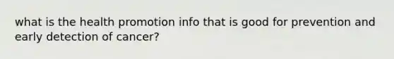 what is the <a href='https://www.questionai.com/knowledge/kKSBgjB6Il-health-promotion' class='anchor-knowledge'>health promotion</a> info that is good for prevention and early detection of cancer?