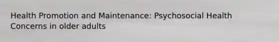 Health Promotion and Maintenance: Psychosocial Health Concerns in older adults