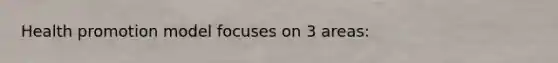 Health promotion model focuses on 3 areas:
