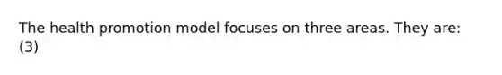 The health promotion model focuses on three areas. They are: (3)