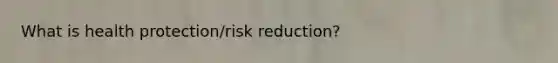 What is health protection/risk reduction?