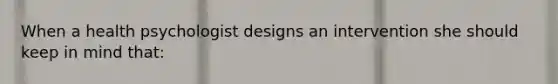 When a health psychologist designs an intervention she should keep in mind that: