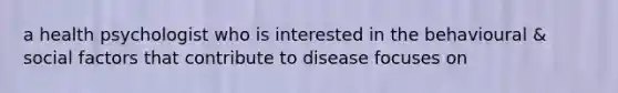 a health psychologist who is interested in the behavioural & social factors that contribute to disease focuses on