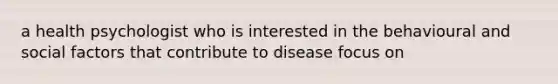 a health psychologist who is interested in the behavioural and social factors that contribute to disease focus on