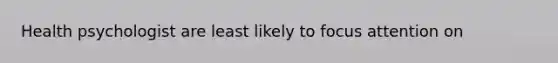 Health psychologist are least likely to focus attention on