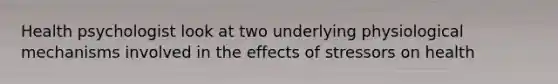 Health psychologist look at two underlying physiological mechanisms involved in the effects of stressors on health