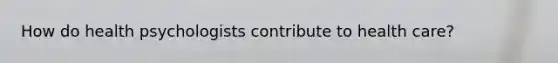 How do health psychologists contribute to health care?