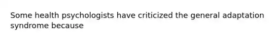 Some health psychologists have criticized the general adaptation syndrome because