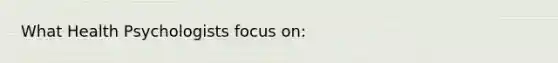 What Health Psychologists focus on: