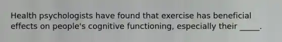 Health psychologists have found that exercise has beneficial effects on people's cognitive functioning, especially their _____.