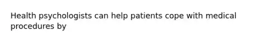 Health psychologists can help patients cope with medical procedures by