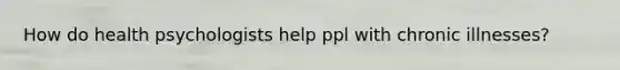 How do health psychologists help ppl with chronic illnesses?